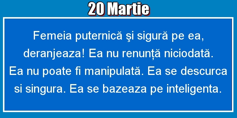 20.Martie Femeia puternică şi sigură pe ea, deranjeaza! Ea nu renunţă niciodată. Ea nu poate fi manipulată. Ea se descurca si singura. Ea se bazeaza pe inteligenta.