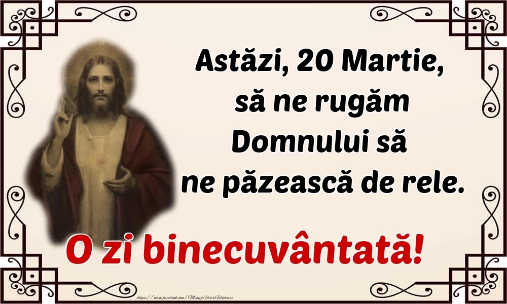 Astăzi, 20 Martie, să ne rugăm Domnului să ne păzească de rele. O zi binecuvântată!