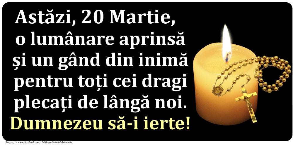 Felicitari de 20 Martie - Astăzi, 20 Martie, o lumânare aprinsă  și un gând din inimă pentru toți cei dragi plecați de lângă noi. Dumnezeu să-i ierte!