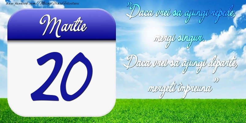 Martie 20 Dacă vrei să ajungi repede, mergi singur. Dacă vrei să ajungi departe, mergeţi împreună