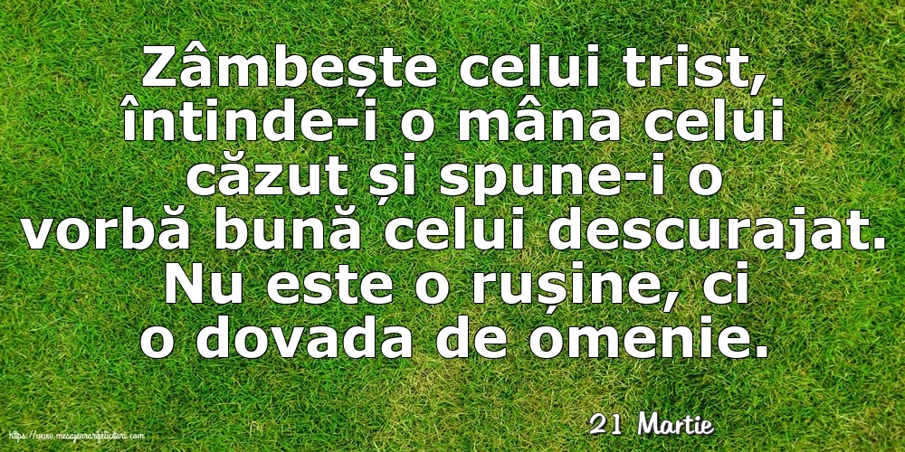 Felicitari de 21 Martie - 21 Martie - Zâmbește celui trist, întinde-i o mâna celui căzut... Nu este o rușine, ci o dovada de omenie.