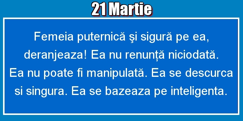 Felicitari de 21 Martie - 21.Martie Femeia puternică şi sigură pe ea, deranjeaza! Ea nu renunţă niciodată. Ea nu poate fi manipulată. Ea se descurca si singura. Ea se bazeaza pe inteligenta.