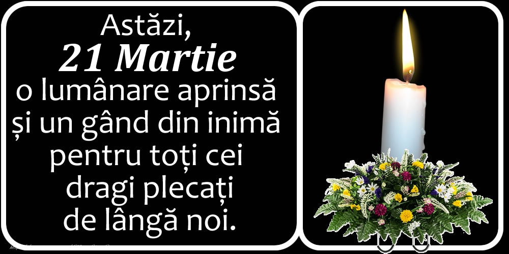 Astăzi, 21 Martie, o lumânare aprinsă  și un gând din inimă pentru toți cei dragi plecați de lângă noi. Dumnezeu să-i ierte!