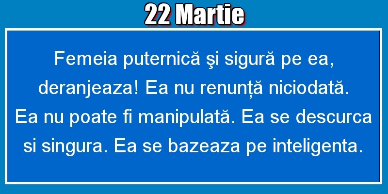 Felicitari de 22 Martie - 22.Martie Femeia puternică şi sigură pe ea, deranjeaza! Ea nu renunţă niciodată. Ea nu poate fi manipulată. Ea se descurca si singura. Ea se bazeaza pe inteligenta.