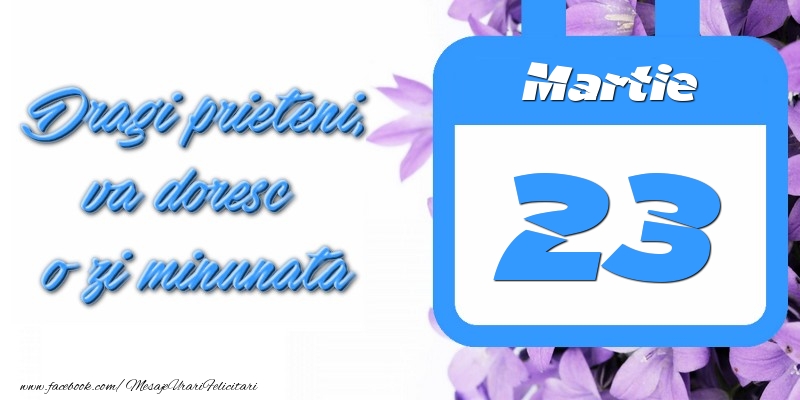 Martie 23 Dragi prieteni, va doresc o zi minunata