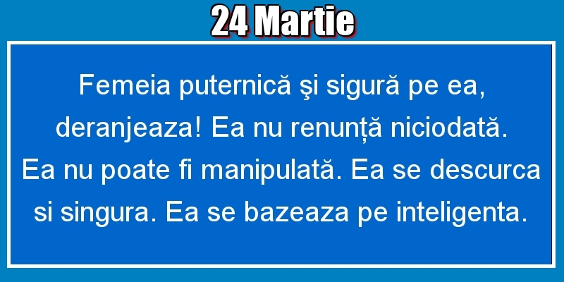24.Martie Femeia puternică şi sigură pe ea, deranjeaza! Ea nu renunţă niciodată. Ea nu poate fi manipulată. Ea se descurca si singura. Ea se bazeaza pe inteligenta.