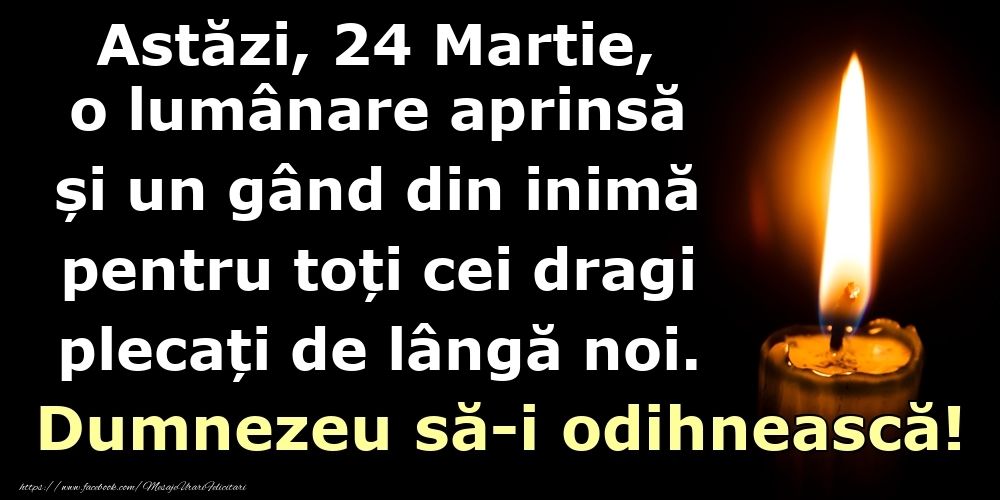 Astăzi, 24 Martie, o lumânare aprinsă  și un gând din inimă pentru toți cei dragi plecați de lângă noi. Dumnezeu să-i odihnească!