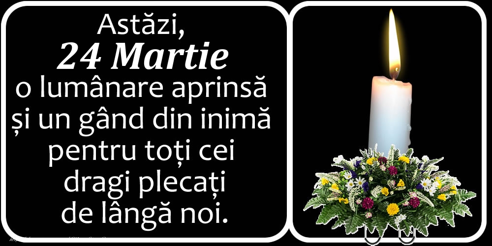Astăzi, 24 Martie, o lumânare aprinsă  și un gând din inimă pentru toți cei dragi plecați de lângă noi. Dumnezeu să-i ierte!