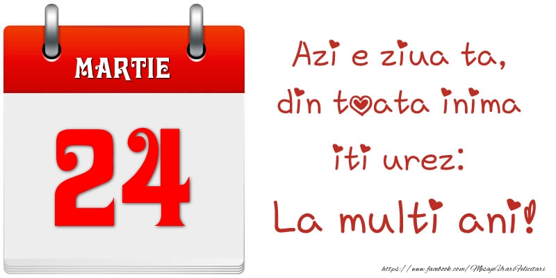 Martie 24 Azi e ziua ta, din toata inima iti urez: La multi ani!