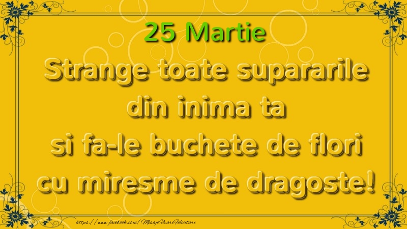 Strange toate supararile din inima ta si fa-le buchete de flori cu miresme de dragoste! Martie  25