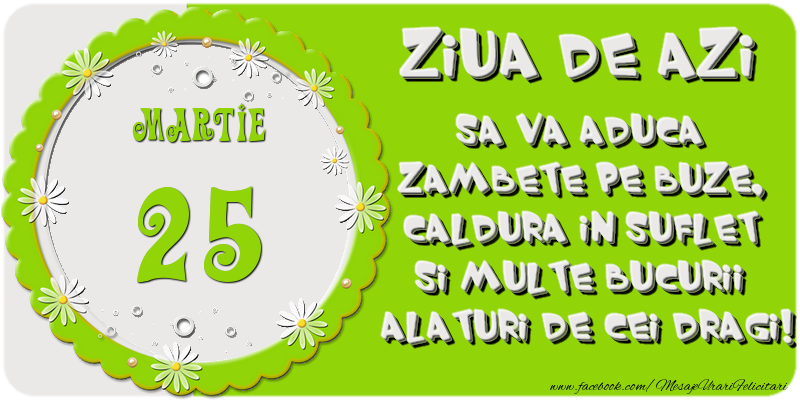 Ziua de azi sa va aduca zambete pe buze, caldura in suflet si multe bucurii alaturi de cei dragi 25 Martie!