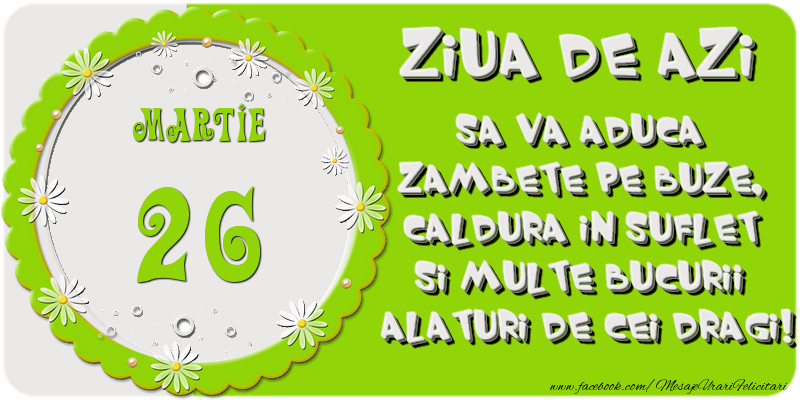 Ziua de azi sa va aduca zambete pe buze, caldura in suflet si multe bucurii alaturi de cei dragi 26 Martie!