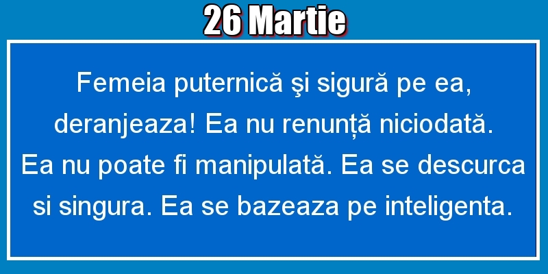 26.Martie Femeia puternică şi sigură pe ea, deranjeaza! Ea nu renunţă niciodată. Ea nu poate fi manipulată. Ea se descurca si singura. Ea se bazeaza pe inteligenta.