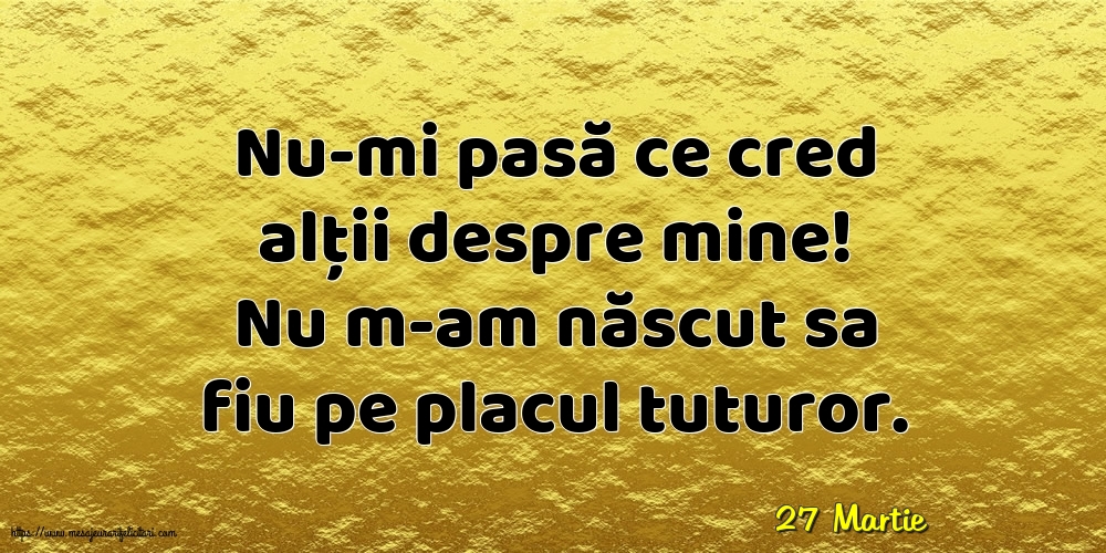 Felicitari de 27 Martie - 27 Martie - Nu-mi pasă ce cred alții despre mine!