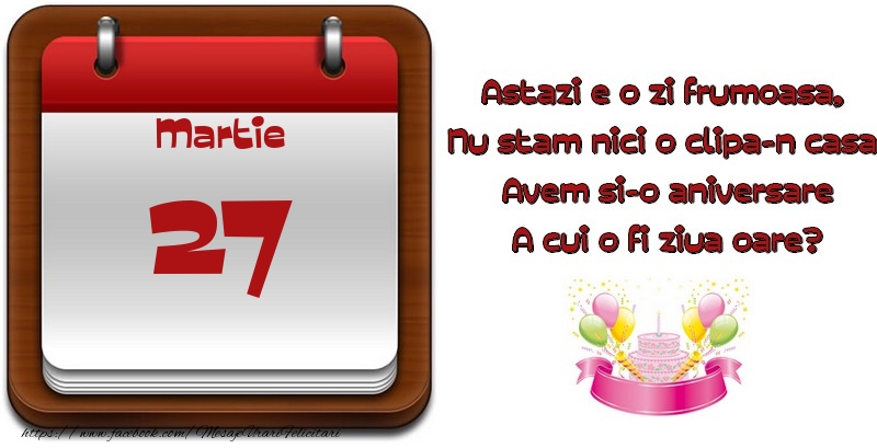 Felicitari de 27 Martie - Martie 27 Astazi e o zi frumoasa,  Nu stam nici o clipa-n casa, Avem si-o aniversare A cui o fi ziua oare?