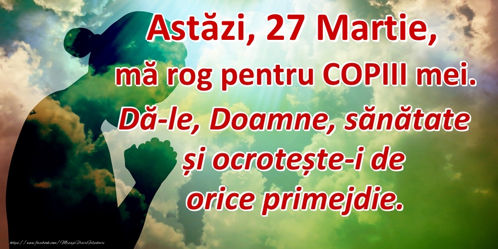 Felicitari de 27 Martie - Astăzi, 27 Martie, mă rog pentru COPIII mei. Dă-le, Doamne, sănătate și ocrotește-i de orice primejdie.