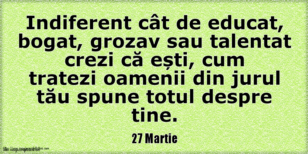 27 Martie Indiferent cât de educat, bogat, grozav sau talentat crezi că ești, cum tratezi oamenii din jurul tău spune totul despre tine.