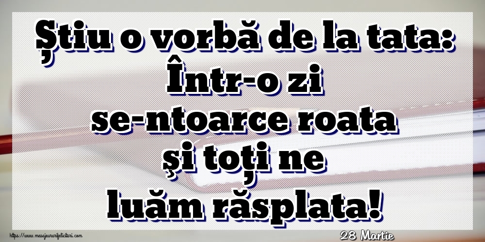 Felicitari de 28 Martie - 28 Martie - Știu o vorbă de la tata: Într-o zi se-ntoarce roata şi toţi ne luăm răsplata!