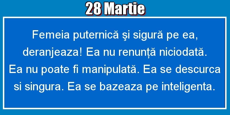 Felicitari de 28 Martie - 28.Martie Femeia puternică şi sigură pe ea, deranjeaza! Ea nu renunţă niciodată. Ea nu poate fi manipulată. Ea se descurca si singura. Ea se bazeaza pe inteligenta.