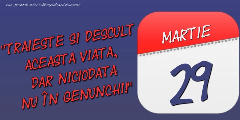 Felicitari de 29 Martie - Trăieşte şi desculţ această viaţă, dar niciodată nu în genunchi! 29 Martie