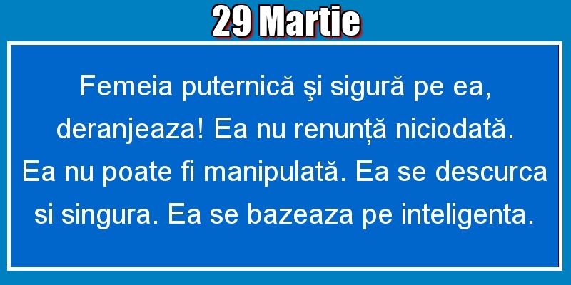 Felicitari de 29 Martie - 29.Martie Femeia puternică şi sigură pe ea, deranjeaza! Ea nu renunţă niciodată. Ea nu poate fi manipulată. Ea se descurca si singura. Ea se bazeaza pe inteligenta.