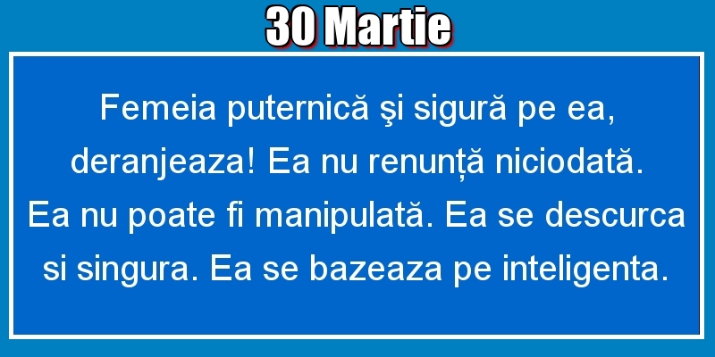 Felicitari de 30 Martie - 30.Martie Femeia puternică şi sigură pe ea, deranjeaza! Ea nu renunţă niciodată. Ea nu poate fi manipulată. Ea se descurca si singura. Ea se bazeaza pe inteligenta.