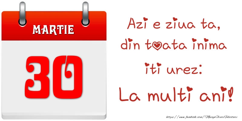 Martie 30 Azi e ziua ta, din toata inima iti urez: La multi ani!