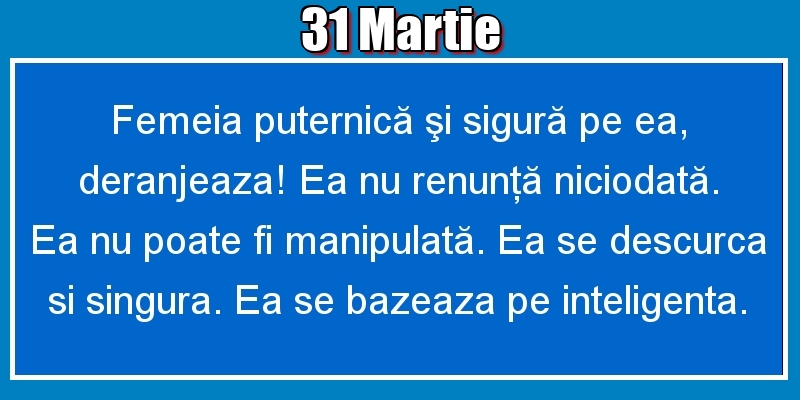31.Martie Femeia puternică şi sigură pe ea, deranjeaza! Ea nu renunţă niciodată. Ea nu poate fi manipulată. Ea se descurca si singura. Ea se bazeaza pe inteligenta.