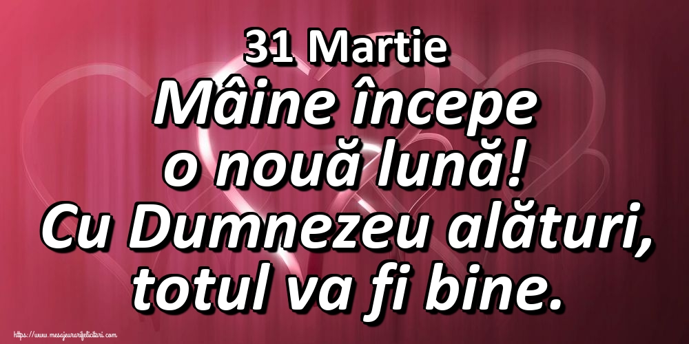 Felicitari de 31 Martie - 31 Martie Mâine începe o nouă lună! Cu Dumnezeu alături, totul va fi bine.