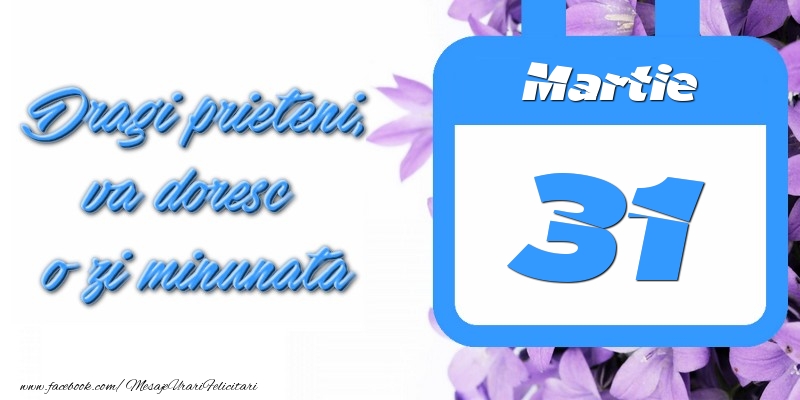 Martie 31 Dragi prieteni, va doresc o zi minunata