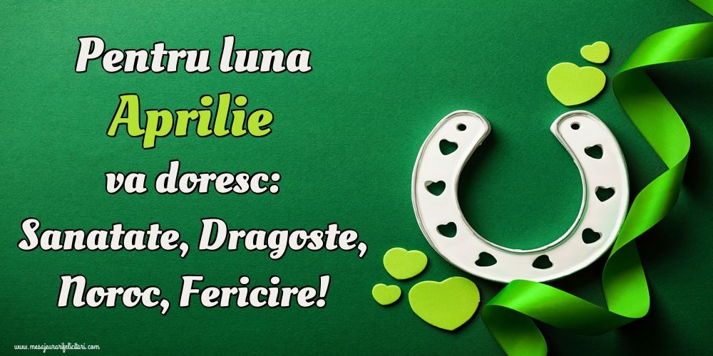 Pentru luna Aprilie va doresc: Sanatate, Dragoste, Noroc, Fericire!
