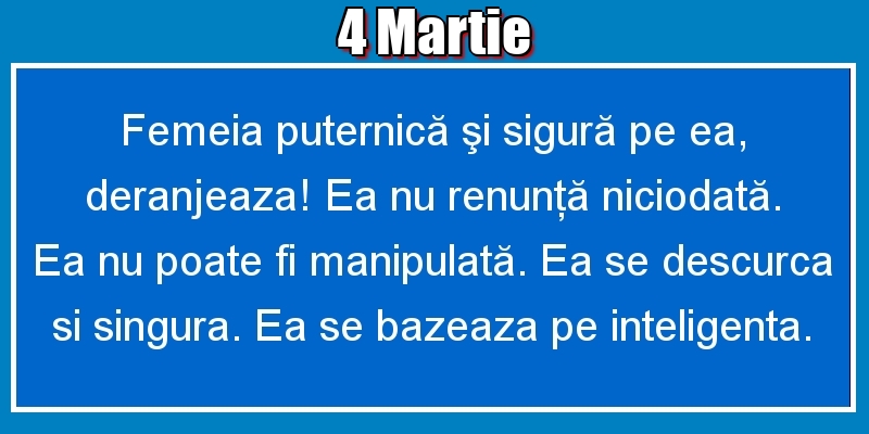 Felicitari de 4 Martie - 4.Martie Femeia puternică şi sigură pe ea, deranjeaza! Ea nu renunţă niciodată. Ea nu poate fi manipulată. Ea se descurca si singura. Ea se bazeaza pe inteligenta.