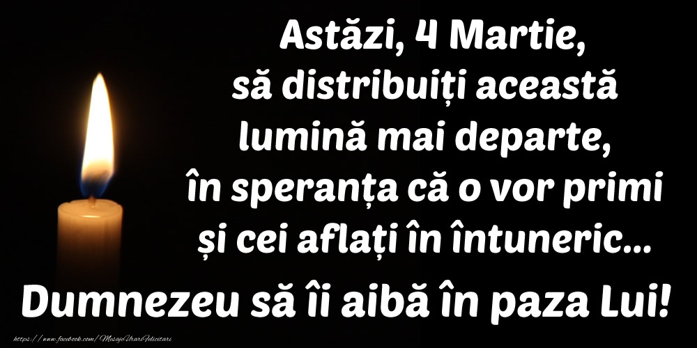 Astăzi, 4 Martie, să distribuiți această lumină mai departe, în speranța că o vor primi și cei aflați în întuneric... Dumnezeu să îi aibă în paza Lui!
