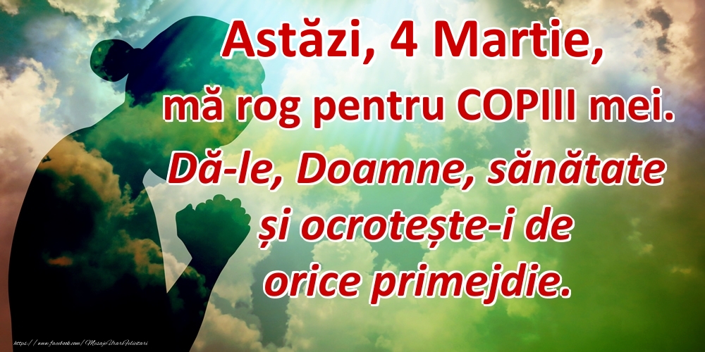 Astăzi, 4 Martie, mă rog pentru COPIII mei. Dă-le, Doamne, sănătate și ocrotește-i de orice primejdie.