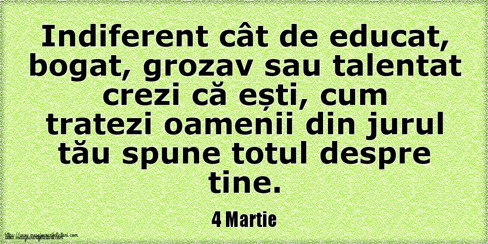 4 Martie Indiferent cât de educat, bogat, grozav sau talentat crezi că ești, cum tratezi oamenii din jurul tău spune totul despre tine.