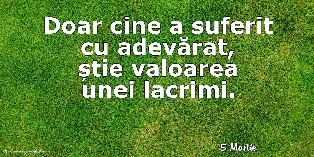 Felicitari de 5 Martie - 5 Martie - Doar cine a suferit cu adevărat