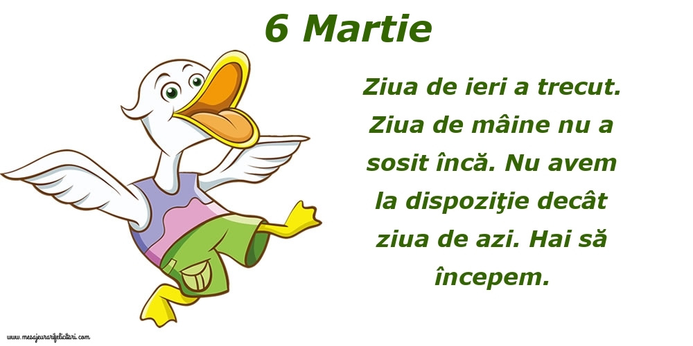 Felicitari de 6 Martie - 6.Martie Ziua de ieri a trecut. Ziua de mâine nu a sosit încă. Nu avem la dispoziţie decât ziua de azi. Hai să începem.