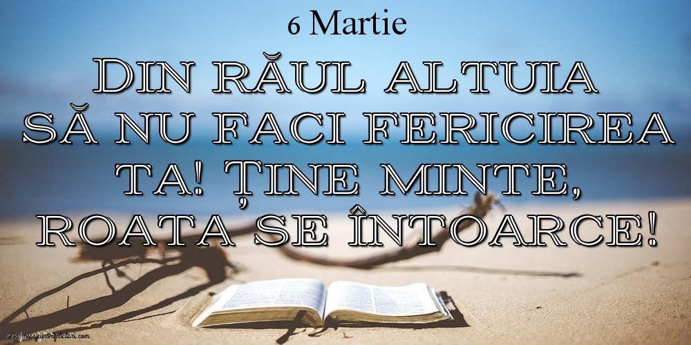 Mesajul zilei 6 Martie Din răul altuia să nu faci fericirea ta! Ține minte, roata se întoarce!