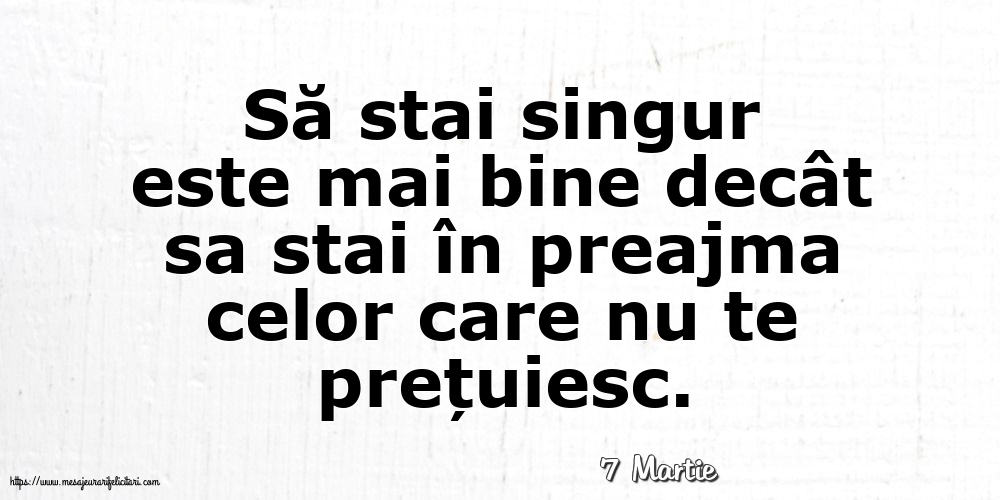 Felicitari de 7 Martie - 7 Martie - Să stai singur este mai bine decât sa stai în preajma celor care nu te prețuiesc.