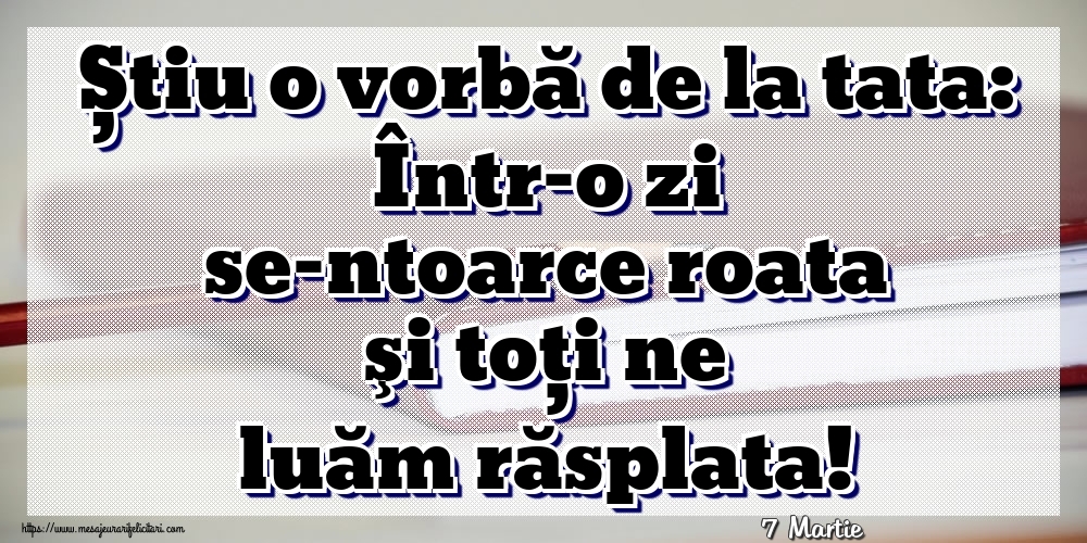 Felicitari de 7 Martie - 7 Martie - Știu o vorbă de la tata: Într-o zi se-ntoarce roata şi toţi ne luăm răsplata!