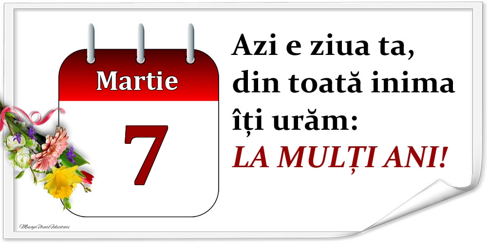Martie 7 Azi e ziua ta, din toată inima îți urăm: LA MULȚI ANI!