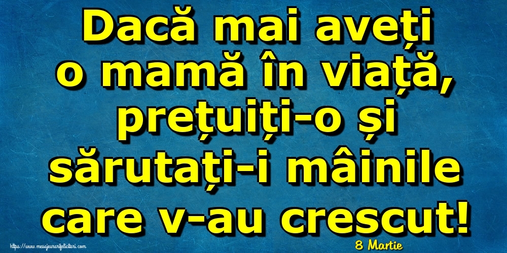 Felicitari de 8 Martie - 8 Martie - Dacă mai aveți o mamă în viață, prețuiți-o și sărutați-i mâinile care v-au crescut!