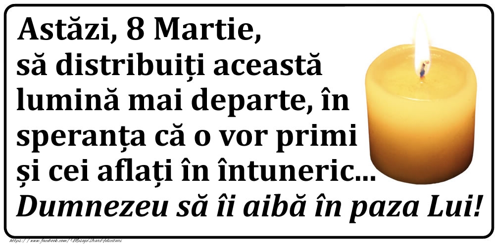 Astăzi, 8 Martie, să distribuiți această lumină mai departe, în speranța că o vor primi și cei aflați în întuneric... Dumnezeu să îi aibă în paza Lui!