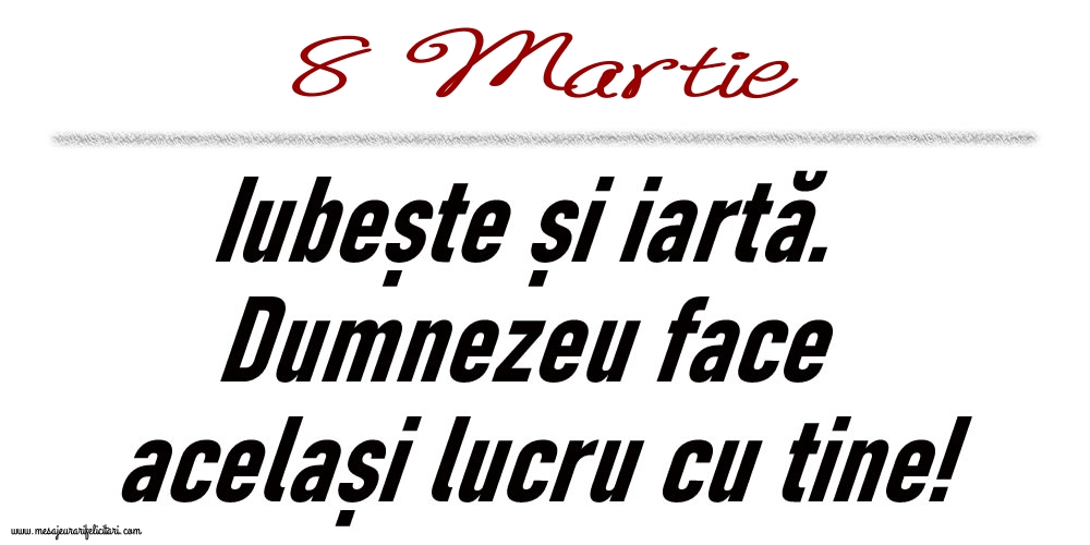 8 Martie Iubește și iartă...