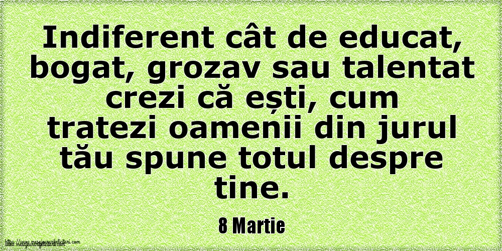 8 Martie Indiferent cât de educat, bogat, grozav sau talentat crezi că ești, cum tratezi oamenii din jurul tău spune totul despre tine.