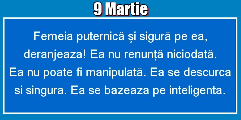 9.Martie Femeia puternică şi sigură pe ea, deranjeaza! Ea nu renunţă niciodată. Ea nu poate fi manipulată. Ea se descurca si singura. Ea se bazeaza pe inteligenta.