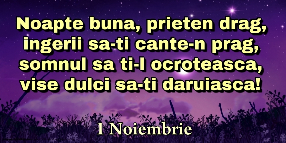 1 Noiembrie - Noapte buna, prieten drag, ingerii sa-ti cante-n prag, somnul sa ti-l ocroteasca, vise dulci sa-ti daruiasca!