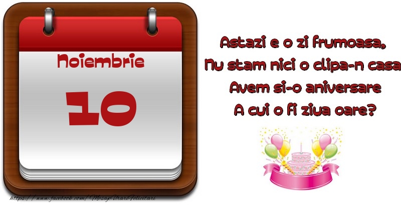Noiembrie 10 Astazi e o zi frumoasa,  Nu stam nici o clipa-n casa, Avem si-o aniversare A cui o fi ziua oare?