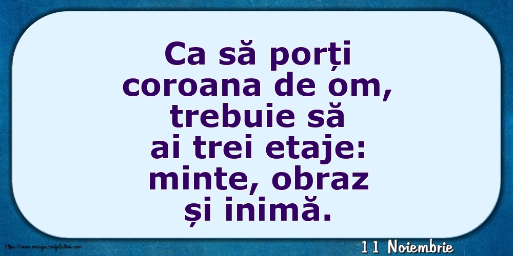 Felicitari de 11 Noiembrie - 11 Noiembrie - Ca să porți coroana de om, trebuie să ai trei etaje: minte, obraz și inimă.