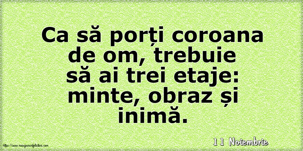 Felicitari de 11 Noiembrie - 11 Noiembrie - Ca să porți coroana de om, trebuie să ai trei etaje: minte, obraz și inimă.